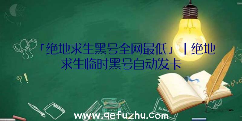 「绝地求生黑号全网最低」|绝地求生临时黑号自动发卡